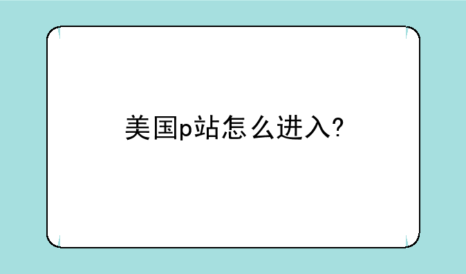 美国p站怎么进入?