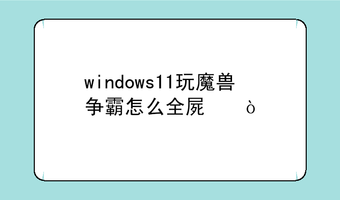 windows11玩魔兽争霸怎么全屏？