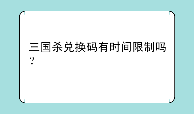 三国杀兑换码有时间限制吗？