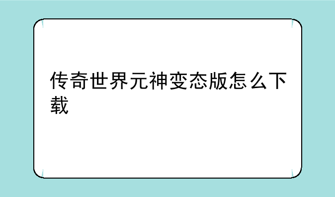 传奇世界元神变态版怎么下载