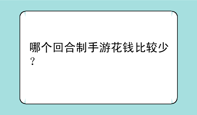哪个回合制手游花钱比较少？