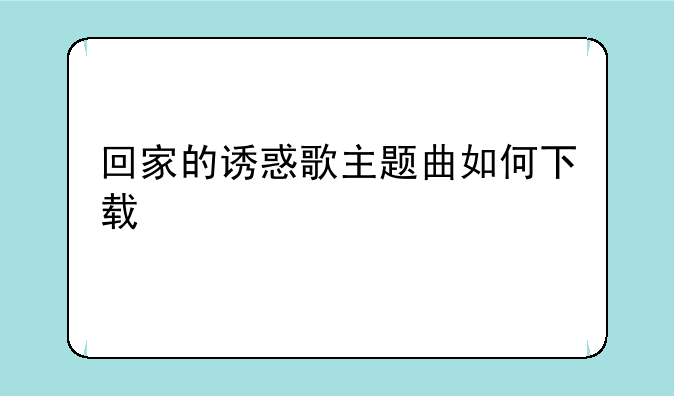 回家的诱惑歌主题曲如何下载