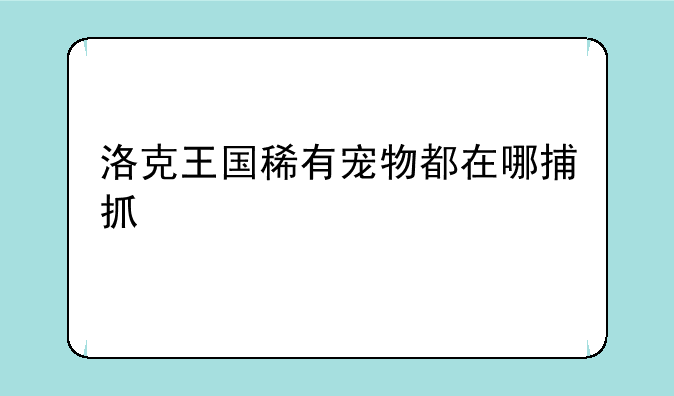 洛克王国稀有宠物都在哪捕抓