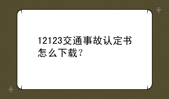 12123交通事故认定书怎么下载？