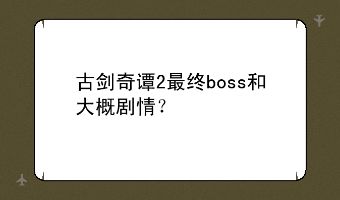 古剑奇谭2最终boss和大概剧情？