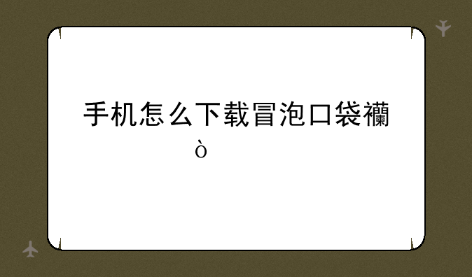 手机怎么下载冒泡口袋西游ol？