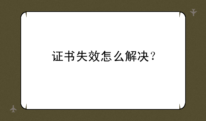 证书失效怎么解决？
