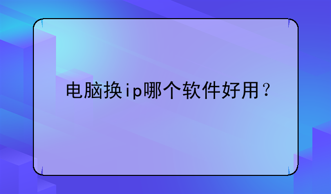 电脑换ip哪个软件好用？