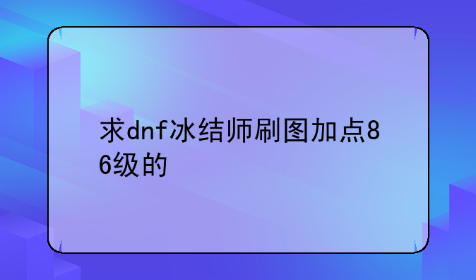 求dnf冰结师刷图加点86级的