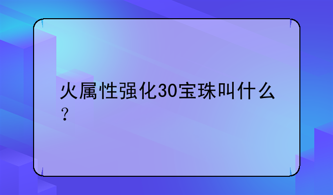 火属性强化30宝珠叫什么？