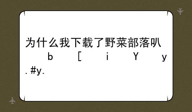 为什么我下载了野菜部落可是就是玩不了？