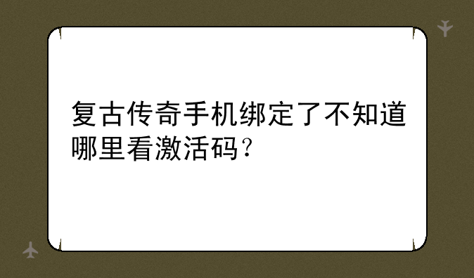 复古传奇手机绑定了不知道哪里看激活码？