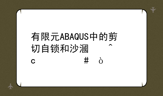 有限元ABAQUS中的剪切自锁和沙漏问题什么？