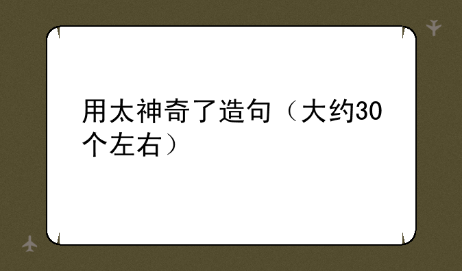 用太神奇了造句（大约30个左右）