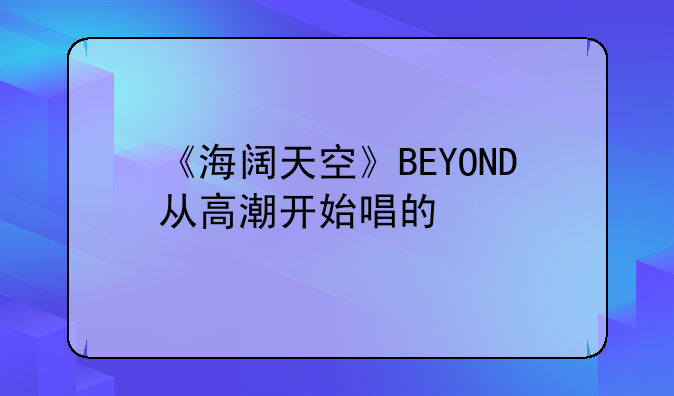 《海阔天空》BEYOND从高潮开始唱的