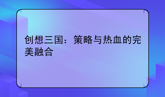 创想三国：策略与热血的完美融合