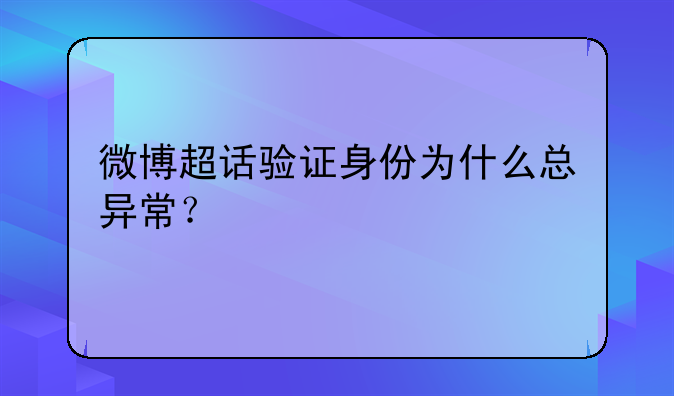微博超话验证身份为什么总异常？