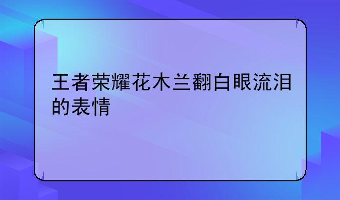 王者荣耀花木兰翻白眼流泪的表情