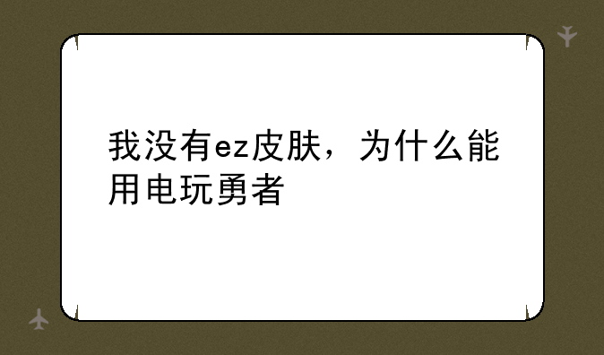 我没有ez皮肤，为什么能用电玩勇者