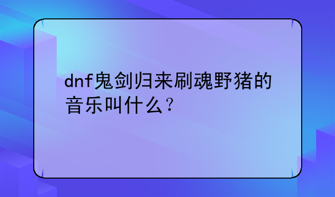 dnf鬼剑归来刷魂野猪的音乐叫什么？