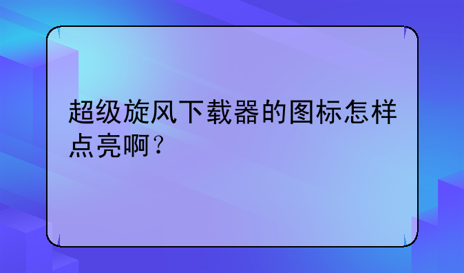 超级旋风下载器的图标怎样点亮啊？