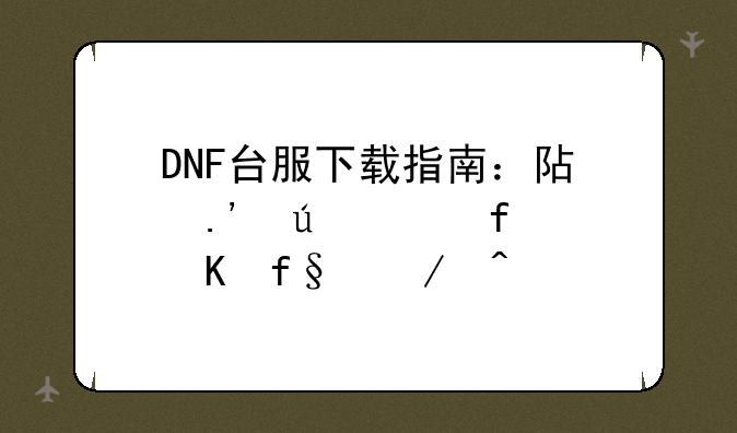 DNF台服下载指南：阿拉德大陆冒险之旅