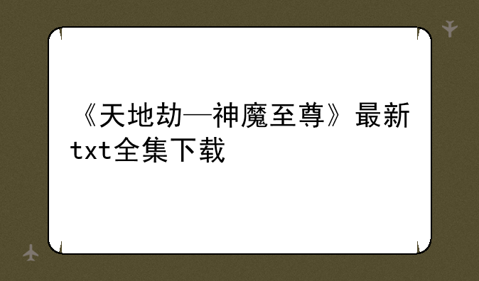 《天地劫—神魔至尊》最新txt全集下载