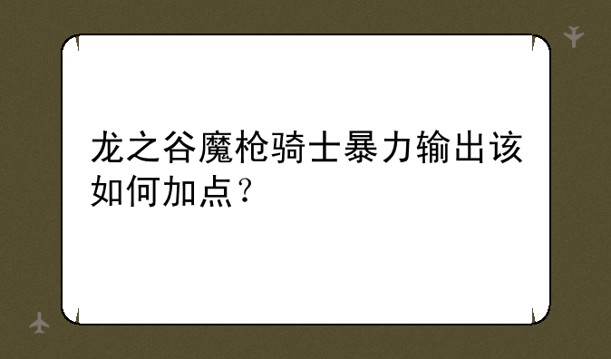 龙之谷魔枪骑士暴力输出该如何加点？