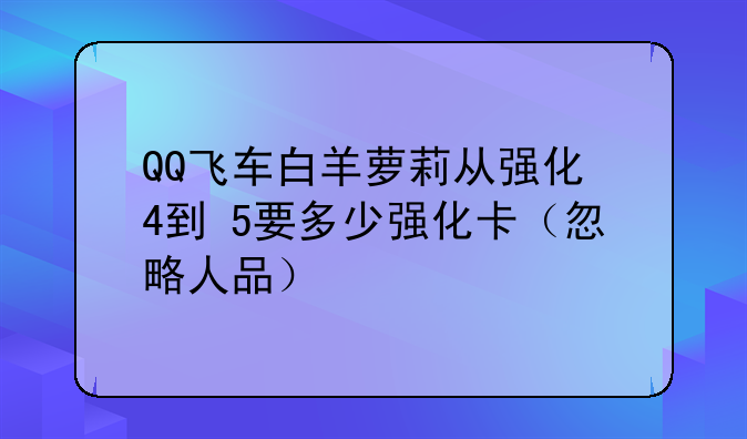 QQ飞车白羊萝莉从强化+4到+5要多少强化卡（忽略人品）