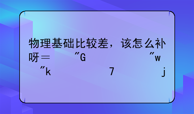 物理基础比较差，该怎么补呀？我今年初中刚学不久的