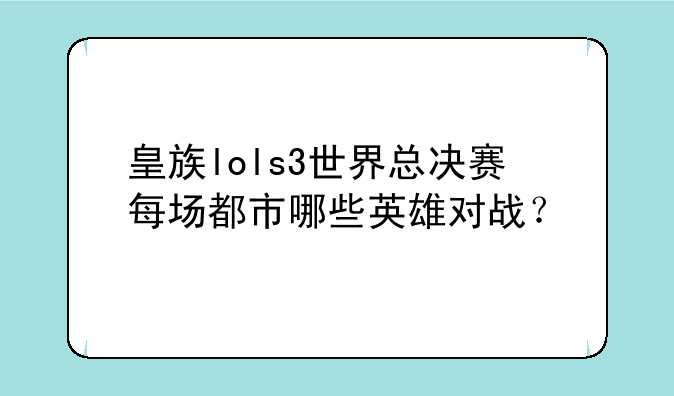 皇族lols3世界总决赛每场都市哪些英雄对战？