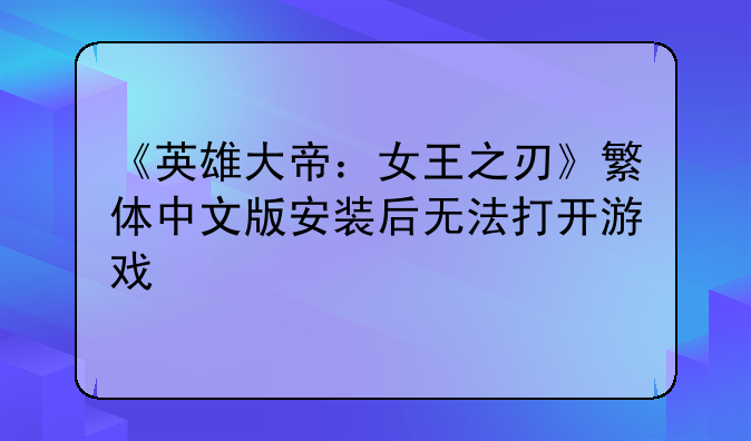 《英雄大帝：女王之刃》繁体中文版安装后无法打开游戏