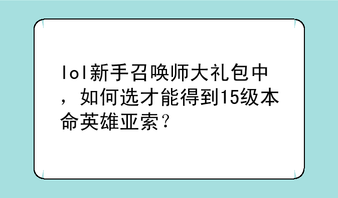 lol新手召唤师大礼包中，如何选才能得到15级本命英雄亚索？