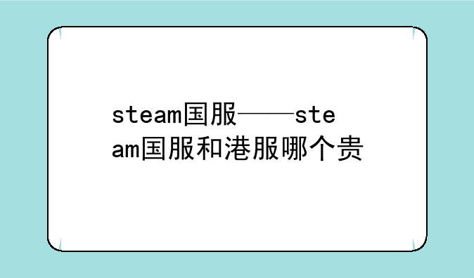 steam国服——steam国服和港服哪个贵