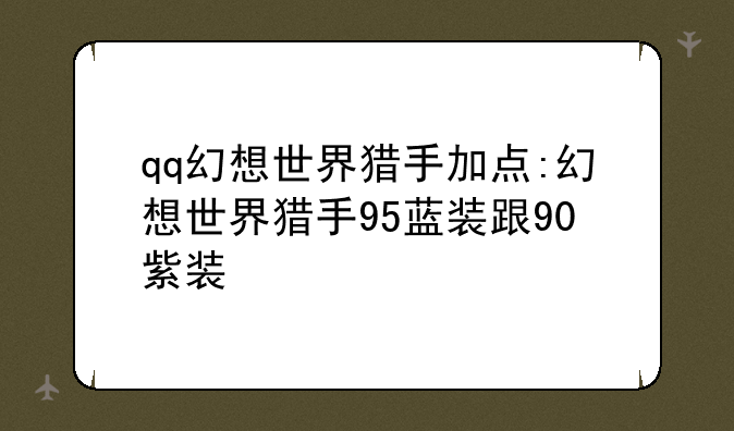 qq幻想世界猎手加点:幻想世界猎手95蓝装跟90紫装