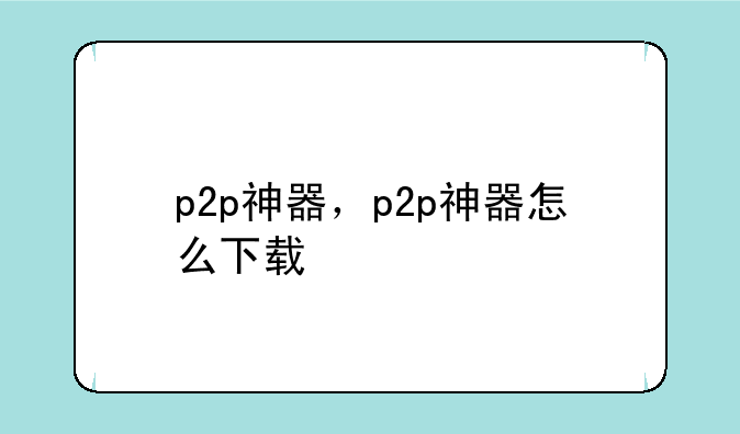 p2p神器，p2p神器怎么下载