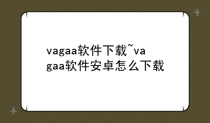vagaa软件下载~vagaa软件安卓怎么下载