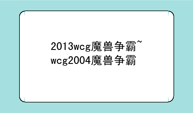 2013wcg魔兽争霸~wcg2004魔兽争霸