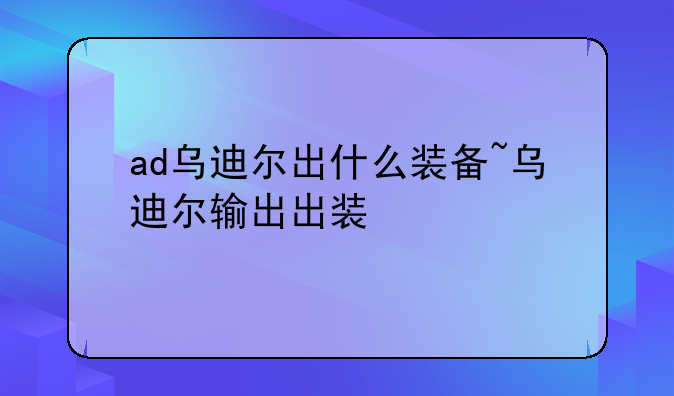 ad乌迪尔出什么装备~乌迪尔输出出装