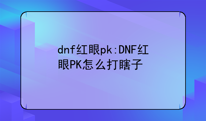 dnf红眼pk:DNF红眼PK怎么打瞎子