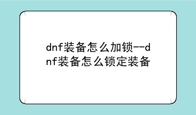 dnf装备怎么加锁--dnf装备怎么锁定装备