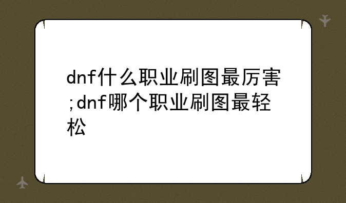dnf什么职业刷图最厉害;dnf哪个职业刷图最轻松