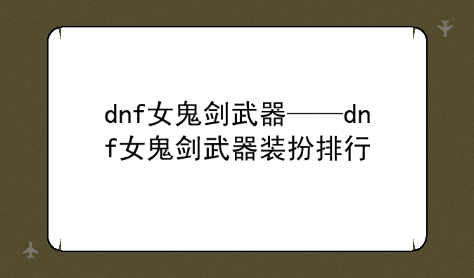 dnf女鬼剑武器——dnf女鬼剑武器装扮排行