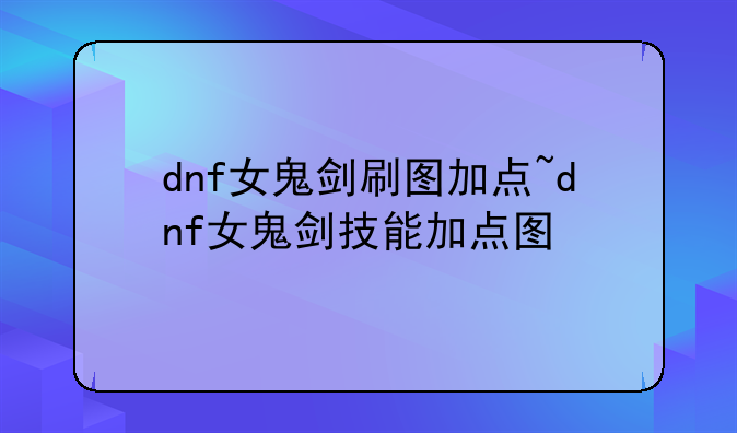 dnf女鬼剑刷图加点~dnf女鬼剑技能加点图