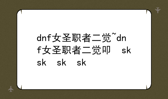 dnf女圣职者二觉~dnf女圣职者二觉叫什么