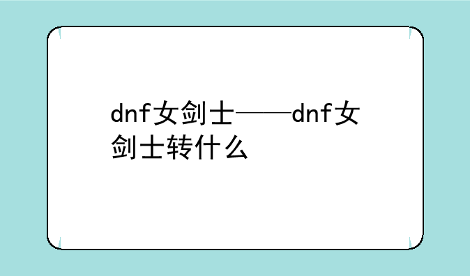 dnf女剑士——dnf女剑士转什么