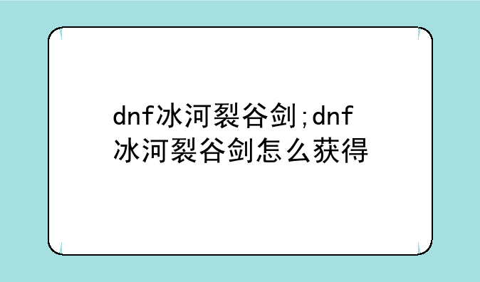 dnf冰河裂谷剑;dnf冰河裂谷剑怎么获得