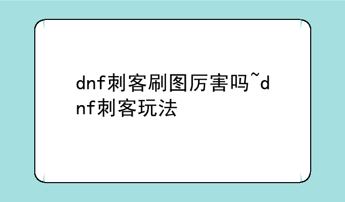 dnf刺客刷图厉害吗~dnf刺客玩法