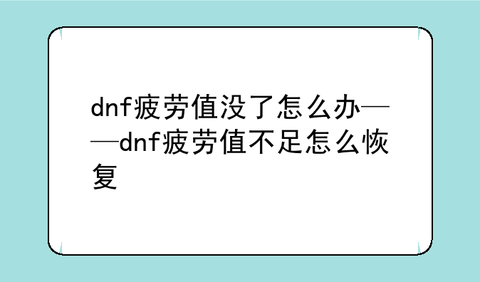 dnf疲劳值没了怎么办——dnf疲劳值不足怎么恢复