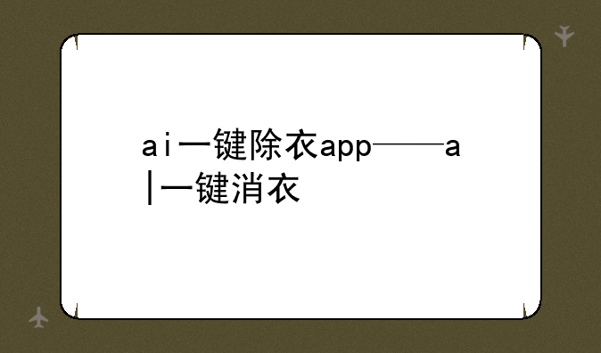 ai一键除衣app——a|一键消衣